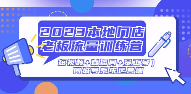 2023本地门店老板流量训练营（短视频+直播间+员工号）同城号系统运营课