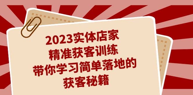 2023实体店家精准获客训练，带你学习简单落地的获客秘籍（27节课）