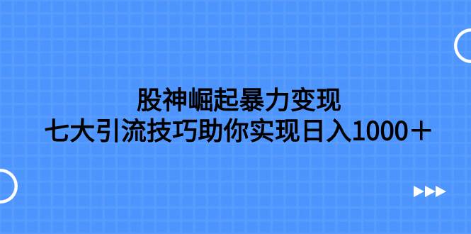 股神崛起暴力变现，七大引流技巧助你日入1000＋，按照流程操作没有经验也可快速上手