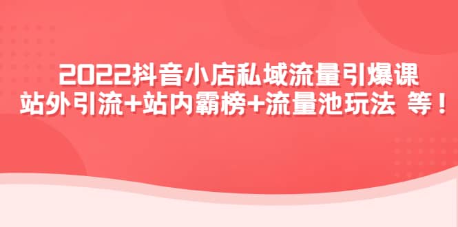 2022抖音小店私域流量引爆课：站外Y.L+站内霸榜+流量池玩法等等