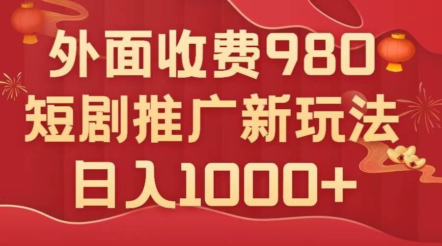 外面收费980，短剧推广最新搬运玩法，几分钟一个作品，日入1000+