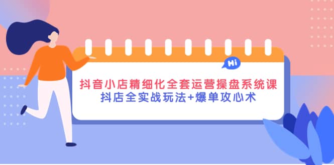 抖音小店精细化全套运营操盘系统课，抖店全实战玩法+爆单攻心术