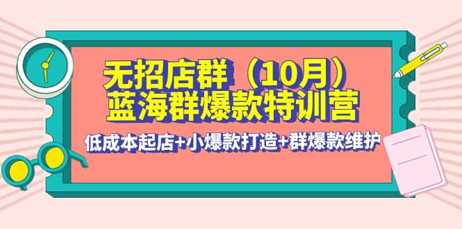 无招店群·蓝海群爆款特训营(10月新课) 低成本起店+小爆款打造+群爆款维护