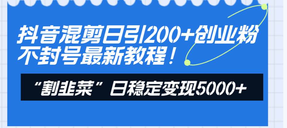 抖音混剪日引200+创业粉不封号最新教程！“割韭菜”日稳定变现5000+！