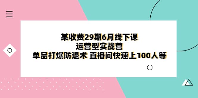 某收费29期6月线下课-运营型实战营 单品打爆防退术 直播间快速上100人等