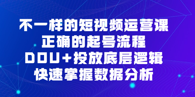 不一样的短视频运营课，正确的起号流程，DOU+投放底层逻辑，快速掌握数据分析