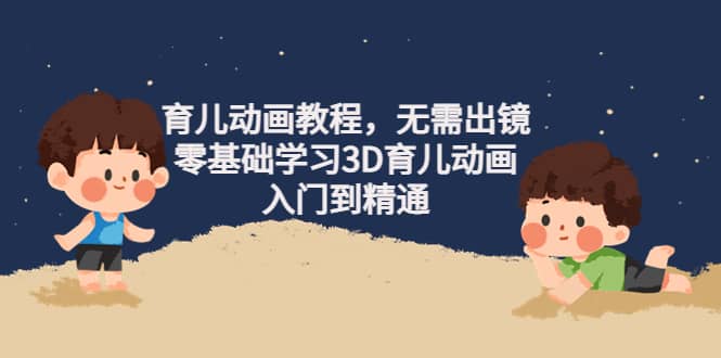 育儿动画教程，无需出镜，零基础学习3D育儿动画，入门到精通