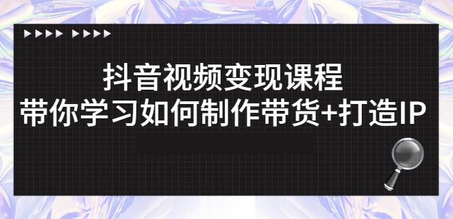 抖音短视频变现课程：带你学习如何制作带货+打造IP【41节】