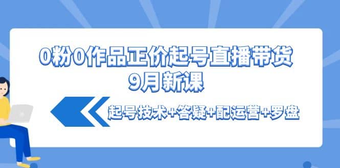 0粉0作品正价起号直播带货9月新课：起号技术+答疑+配运营+罗盘