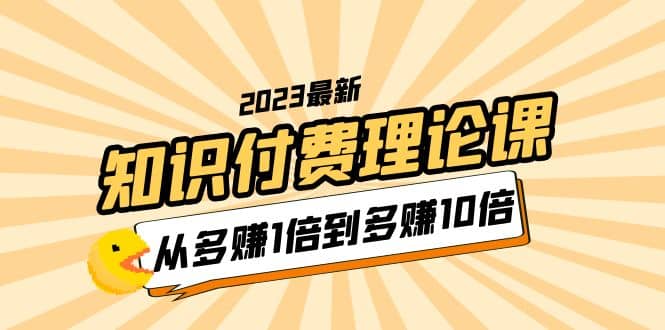 2023知识付费理论课，从多赚1倍到多赚10倍（10节视频课）