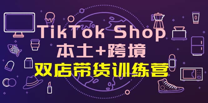 TikTok Shop本土+跨境 双店带货训练营（第十五期）全球好物买卖 一店卖全球