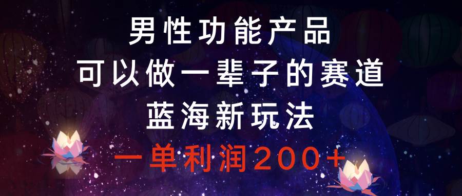 男性功能产品，可以做一辈子的赛道，蓝海新玩法，一单利润200+