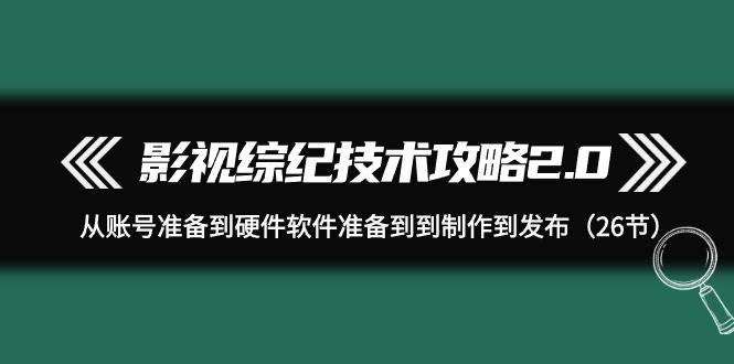 影视 综纪技术攻略2.0：从账号准备到硬件软件准备到到制作到发布（26节）