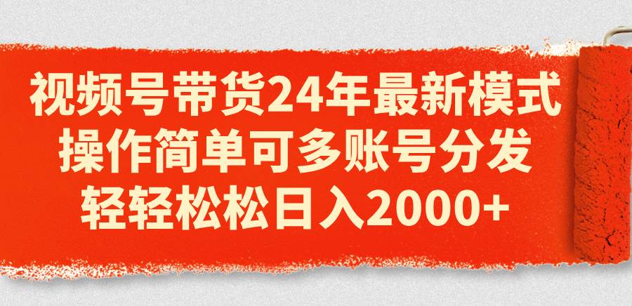 视频号带货24年最新模式，操作简单可多账号分发，轻轻松松日入2000+