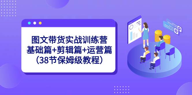 图文带货实战训练营：基础篇+剪辑篇+运营篇（38节保姆级教程）