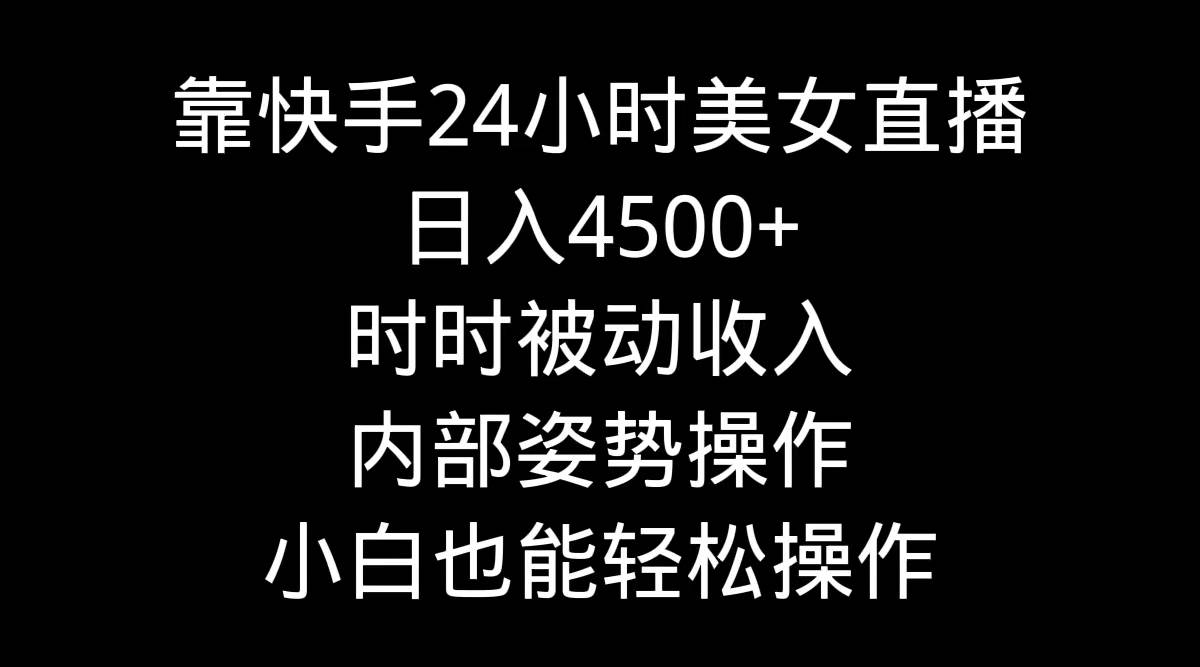 靠快手24小时美女直播，日入4500+，时时被动收入，内部姿势操作，小白也…