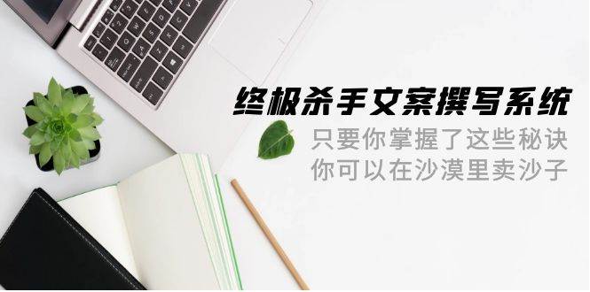 终极 杀手文案-撰写系统 只要你掌握了这些秘诀 你可以在沙漠里卖沙子-42节